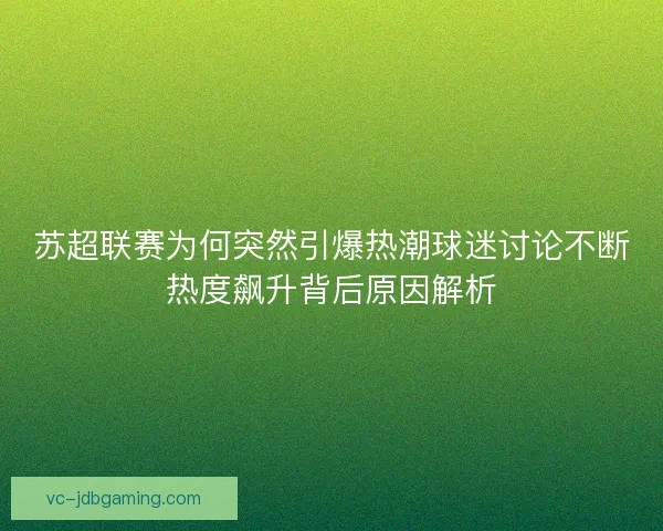 苏超联赛为何突然引爆热潮球迷讨论不断热度飙升背后原因解析