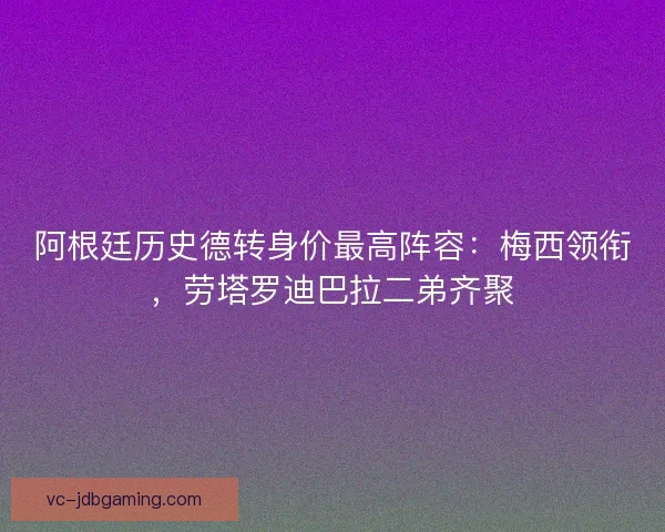阿根廷历史德转身价最高阵容：梅西领衔，劳塔罗迪巴拉二弟齐聚
