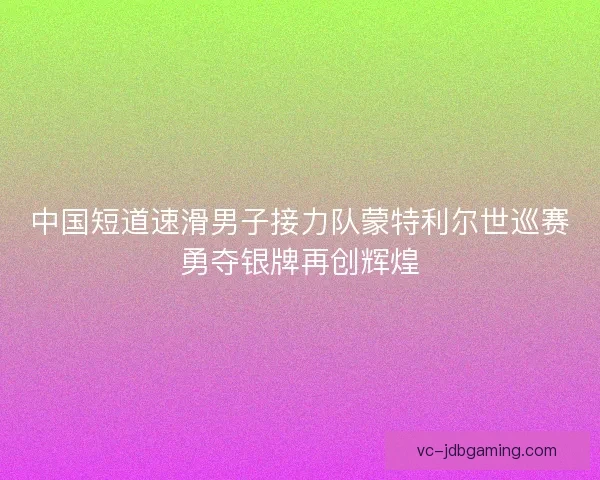 中国短道速滑男子接力队蒙特利尔世巡赛勇夺银牌再创辉煌
