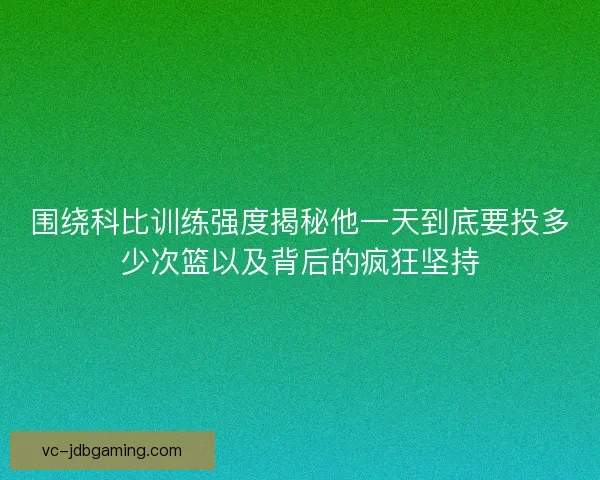 围绕科比训练强度揭秘他一天到底要投多少次篮以及背后的疯狂坚持
